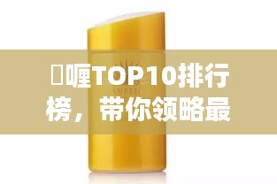 啫喱TOP10排行榜，带你领略最受欢迎的啫喱产品