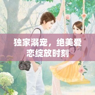 独家溺宠，绝美爱恋绽放时刻