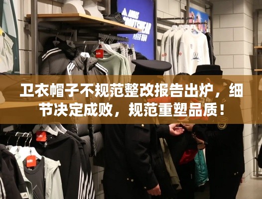 卫衣帽子不规范整改报告出炉，细节决定成败，规范重塑品质！