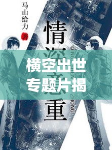 横空出世专题片揭秘，深度解读背后的故事与深意，在线观看不容错过
