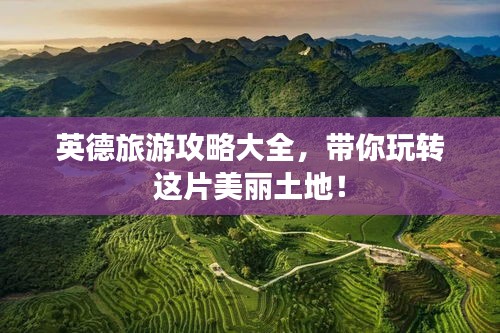 英德旅游攻略大全，带你玩转这片美丽土地！