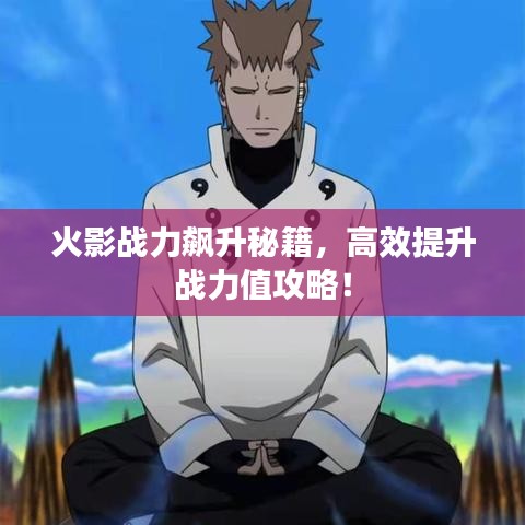 火影战力飙升秘籍，高效提升战力值攻略！